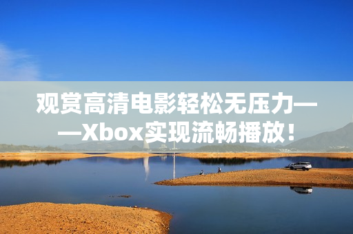 观赏高清电影轻松无压力——Xbox实现流畅播放！