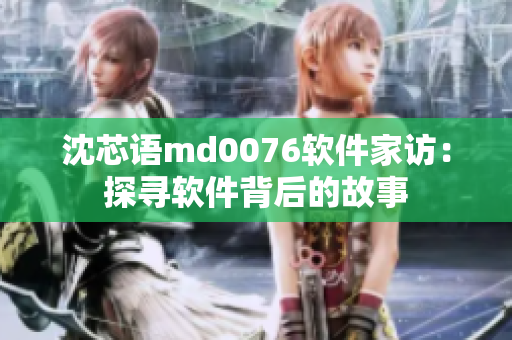 沈芯语md0076软件家访：探寻软件背后的故事