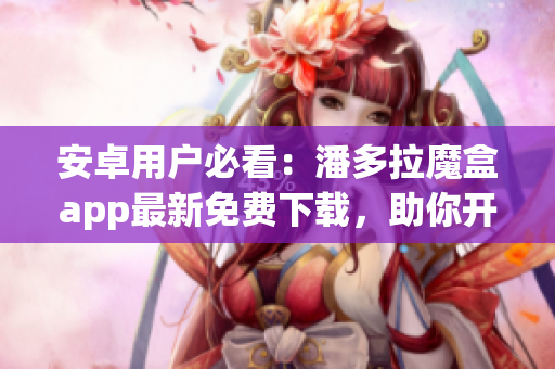 安卓用户必看：潘多拉魔盒app最新免费下载，助你开启软件世界！