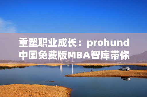 重塑职业成长：prohund中国免费版MBA智库带你掌握商业技能