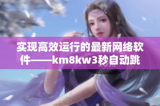实现高效运行的最新网络软件——km8kw3秒自动跳转技术揭秘