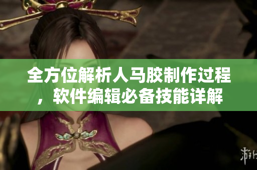 全方位解析人马胶制作过程，软件编辑必备技能详解