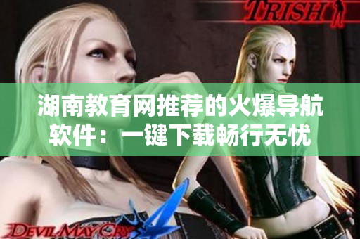 湖南教育网推荐的火爆导航软件：一键下载畅行无忧