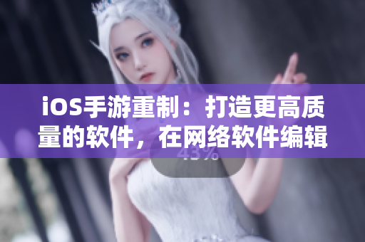 iOS手游重制：打造更高质量的软件，在网络软件编辑的眼中