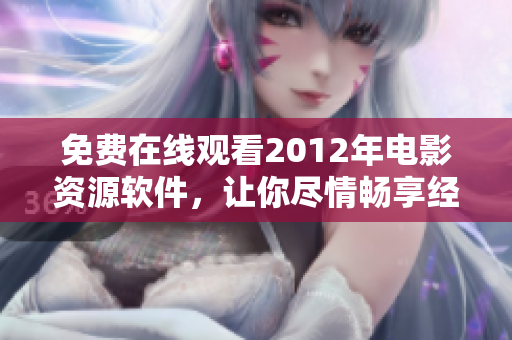 免费在线观看2012年电影资源软件，让你尽情畅享经典电影