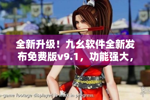 全新升级！九幺软件全新发布免费版v9.1，功能强大，操作简便