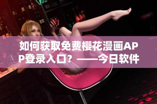 如何获取免费樱花漫画APP登录入口？——今日软件知乎