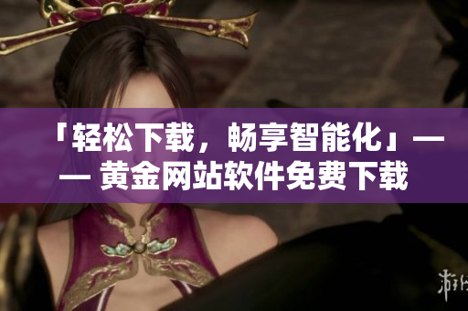 「轻松下载，畅享智能化」—— 黄金网站软件免费下载入口