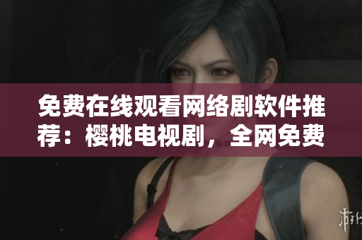 免费在线观看网络剧软件推荐：樱桃电视剧，全网免费高清无广告！