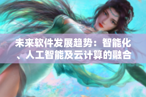 未来软件发展趋势：智能化、人工智能及云计算的融合与应用