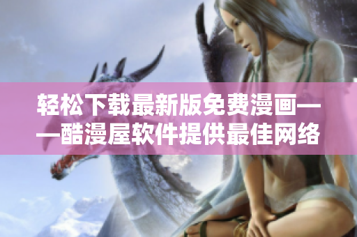 轻松下载最新版免费漫画——酷漫屋软件提供最佳网络阅读体验