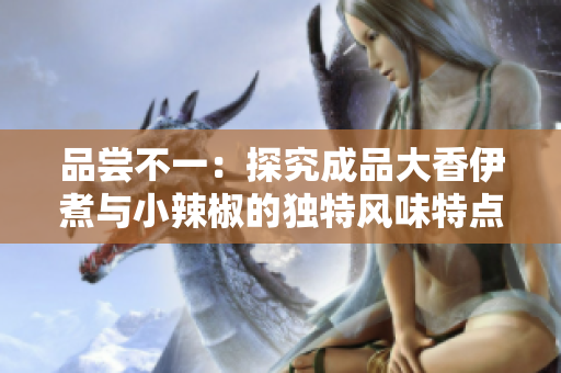 品尝不一：探究成品大香伊煮与小辣椒的独特风味特点