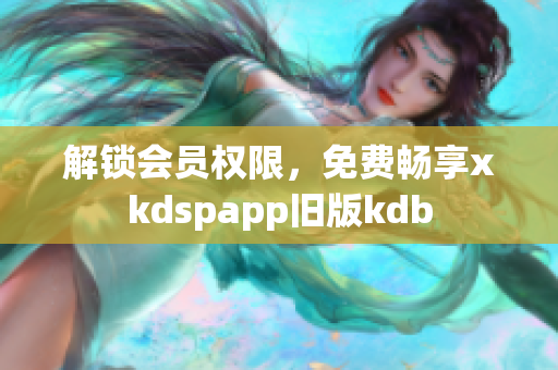 解锁会员权限，免费畅享xkdspapp旧版kdb