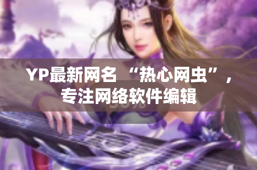 YP最新网名 “热心网虫”，专注网络软件编辑
