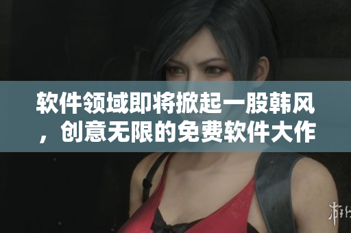 软件领域即将掀起一股韩风，创意无限的免费软件大作眼看登场