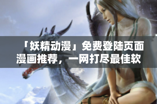 「妖精动漫」免费登陆页面漫画推荐，一网打尽最佳软件下载！