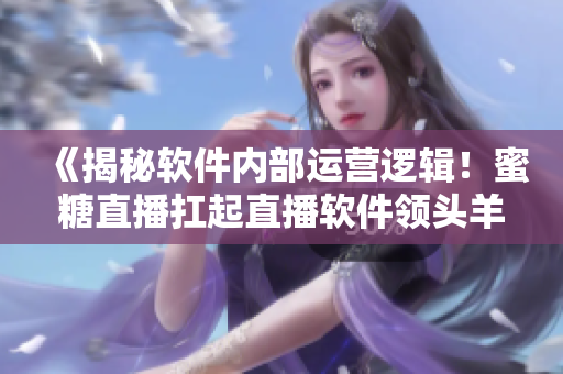 《揭秘软件内部运营逻辑！蜜糖直播扛起直播软件领头羊大旗！》