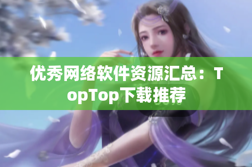 优秀网络软件资源汇总：TopTop下载推荐