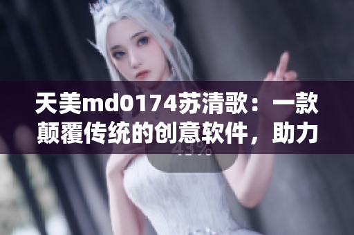 天美md0174苏清歌：一款颠覆传统的创意软件，助力用户创作无限可能