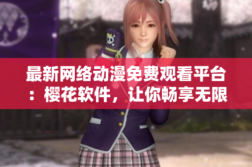最新网络动漫免费观看平台：樱花软件，让你畅享无限精彩！