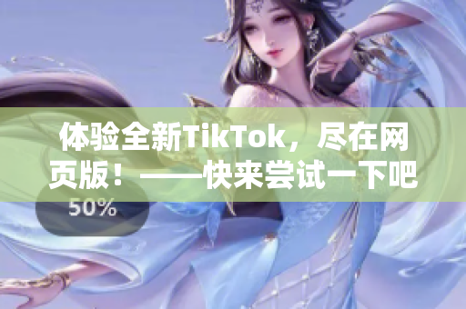 体验全新TikTok，尽在网页版！——快来尝试一下吧！