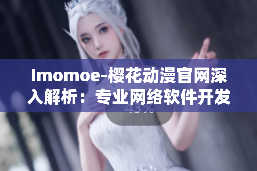 Imomoe-樱花动漫官网深入解析：专业网络软件开发技术分享
