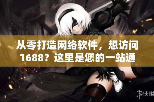 从零打造网络软件，想访问1688？这里是您的一站通！
