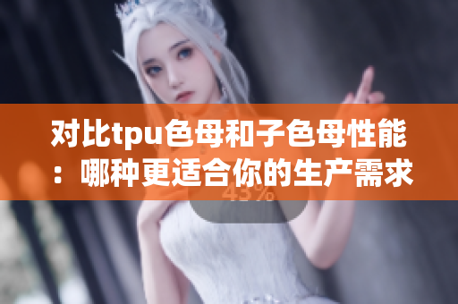 对比tpu色母和子色母性能：哪种更适合你的生产需求？