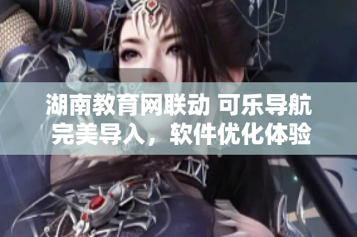 湖南教育网联动 可乐导航 完美导入，软件优化体验助力学习