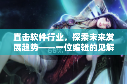 直击软件行业，探索未来发展趋势——一位编辑的见解