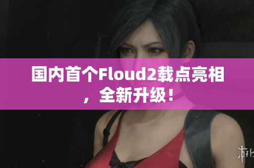 国内首个Floud2载点亮相，全新升级！