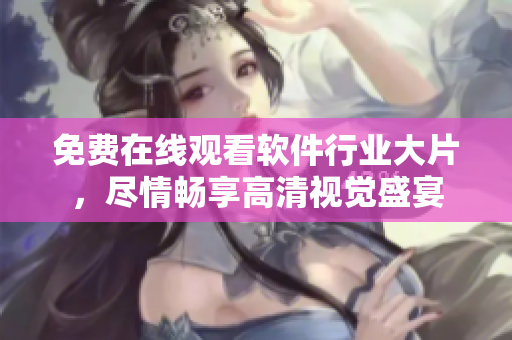 免费在线观看软件行业大片，尽情畅享高清视觉盛宴