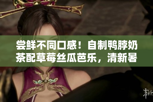 尝鲜不同口感！自制鸭脖奶茶配草莓丝瓜芭乐，清新暑气瞬间消散