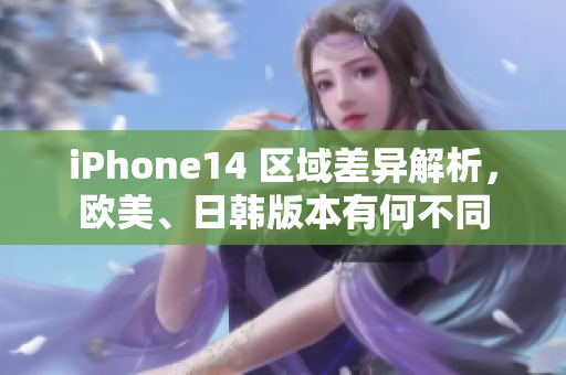 iPhone14 区域差异解析，欧美、日韩版本有何不同