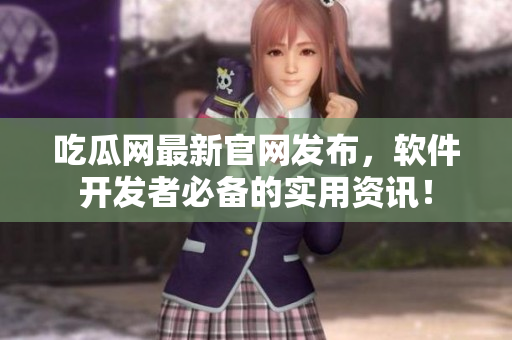 吃瓜网最新官网发布，软件开发者必备的实用资讯！