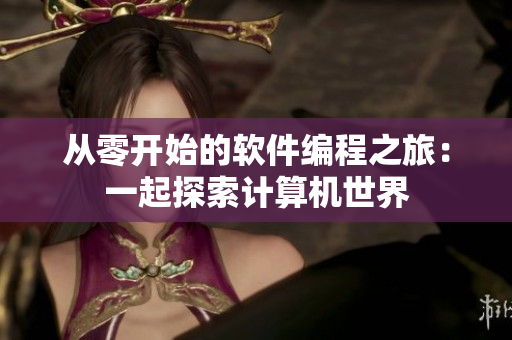 从零开始的软件编程之旅：一起探索计算机世界