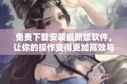免费下载安装最新版软件，让你的操作变得更加高效与简便！