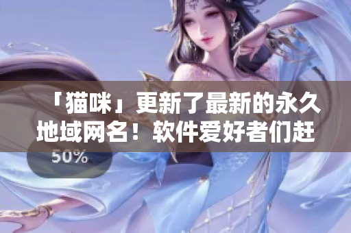 「猫咪」更新了最新的永久地域网名！软件爱好者们赶快来了解~