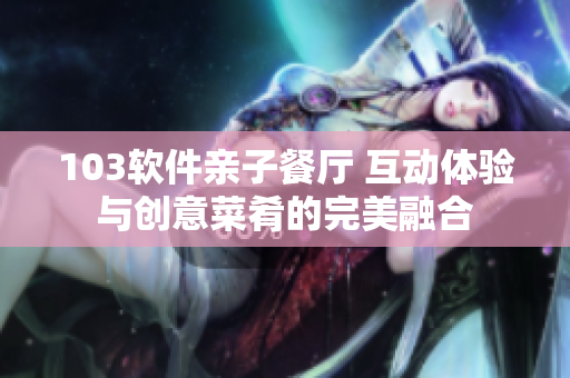 103软件亲子餐厅 互动体验与创意菜肴的完美融合