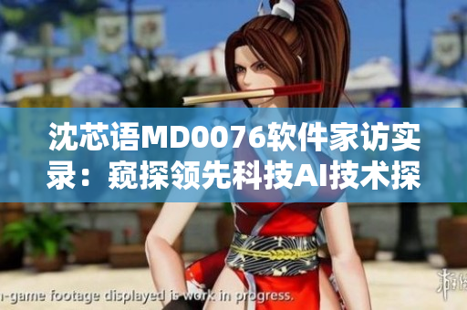 沈芯语MD0076软件家访实录：窥探领先科技AI技术探秘