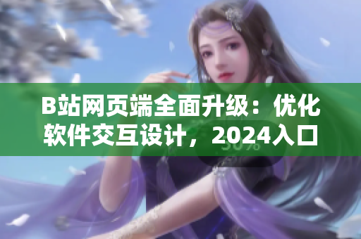 B站网页端全面升级：优化软件交互设计，2024入口已更新