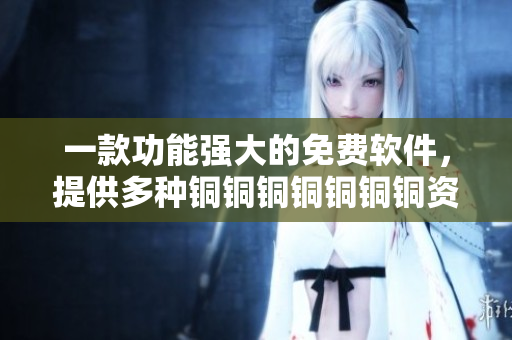 一款功能强大的免费软件，提供多种铜铜铜铜铜铜铜资源观看