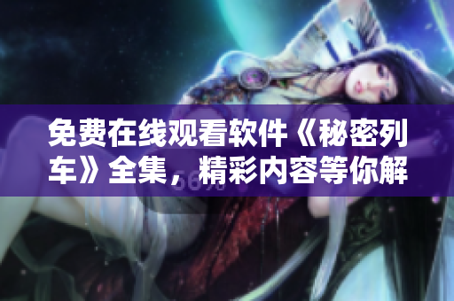 免费在线观看软件《秘密列车》全集，精彩内容等你解锁