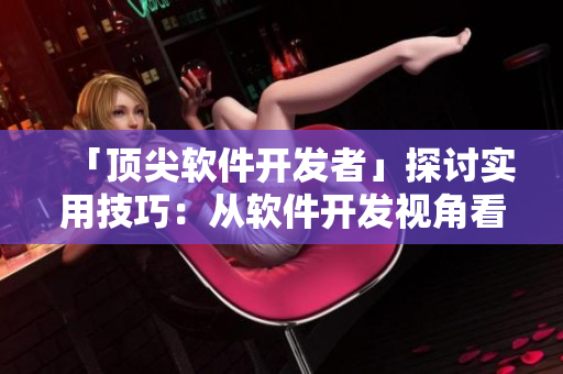 「顶尖软件开发者」探讨实用技巧：从软件开发视角看大型项目管理