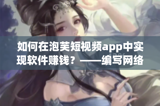 如何在泡芙短视频app中实现软件赚钱？——编写网络软件的编辑技巧分享