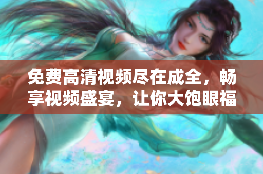 免费高清视频尽在成全，畅享视频盛宴，让你大饱眼福！