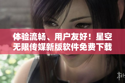 体验流畅、用户友好！星空无限传媒新版软件免费下载，畅享电视剧