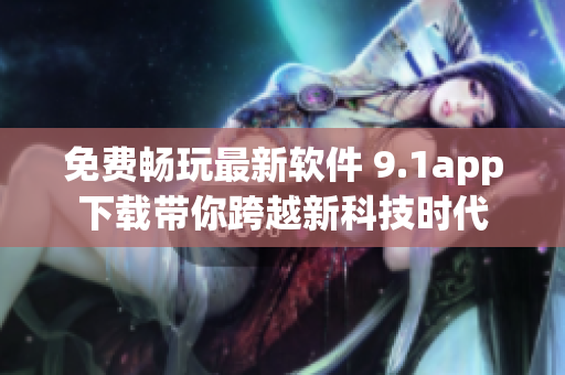 免费畅玩最新软件 9.1app下载带你跨越新科技时代