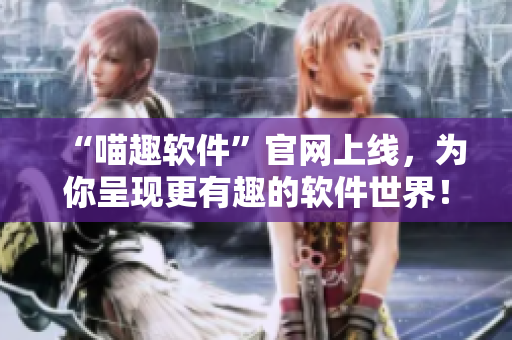 “喵趣软件”官网上线，为你呈现更有趣的软件世界！