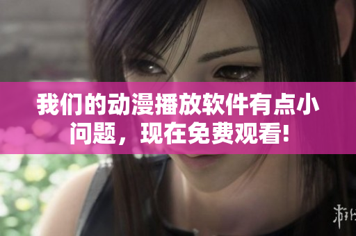 我们的动漫播放软件有点小问题，现在免费观看!